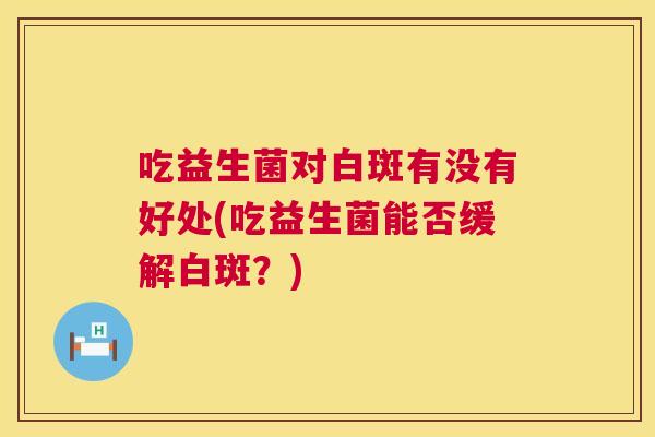 吃益生菌对白斑有没有好处(吃益生菌能否缓解白斑？)