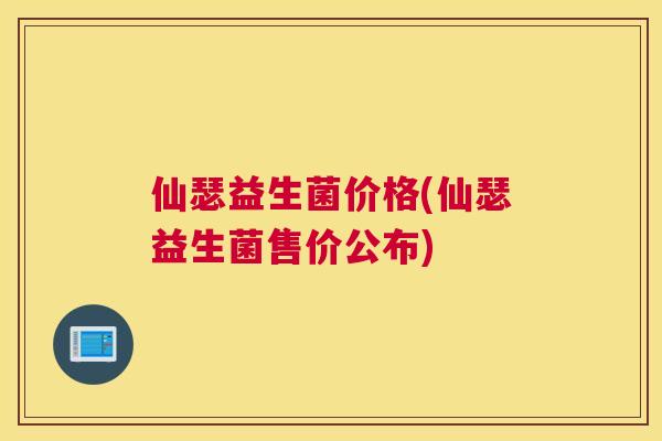 仙瑟益生菌价格(仙瑟益生菌售价公布)