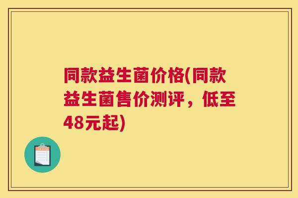 同款益生菌价格(同款益生菌售价测评，低至48元起)