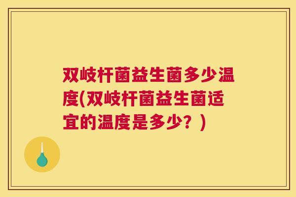双岐杆菌益生菌多少温度(双岐杆菌益生菌适宜的温度是多少？)