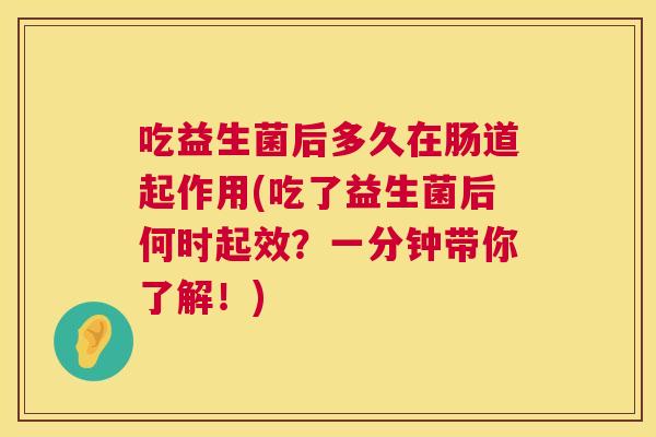 吃益生菌后多久在肠道起作用(吃了益生菌后何时起效？一分钟带你了解！)