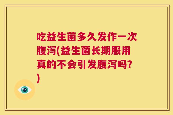 吃益生菌多久发作一次腹泻(益生菌长期服用真的不会引发腹泻吗？)