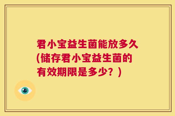 君小宝益生菌能放多久(储存君小宝益生菌的有效期限是多少？)