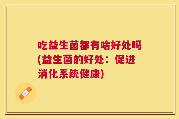 吃益生菌都有啥好处吗(益生菌的好处：促进消化系统健康)
