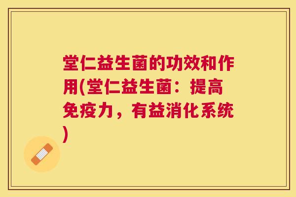 堂仁益生菌的功效和作用(堂仁益生菌：提高免疫力，有益消化系统)