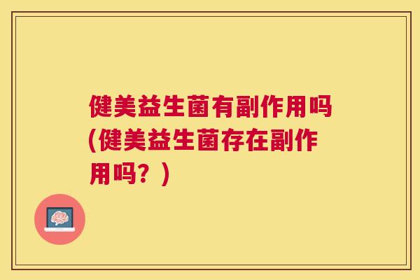 健美益生菌有副作用吗(健美益生菌存在副作用吗？)