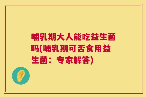 哺乳期大人能吃益生菌吗(哺乳期可否食用益生菌：专家解答)