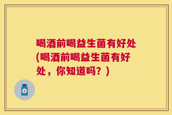 喝酒前喝益生菌有好处(喝酒前喝益生菌有好处，你知道吗？)