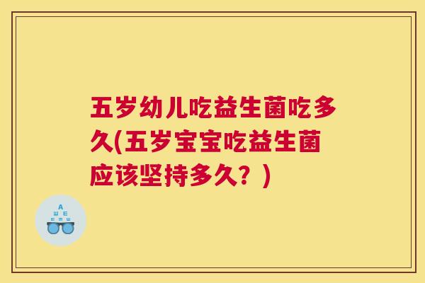 五岁幼儿吃益生菌吃多久(五岁宝宝吃益生菌应该坚持多久？)