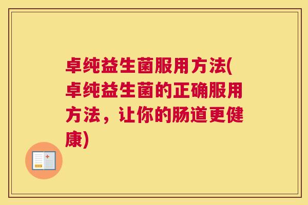 卓纯益生菌服用方法(卓纯益生菌的正确服用方法，让你的肠道更健康)