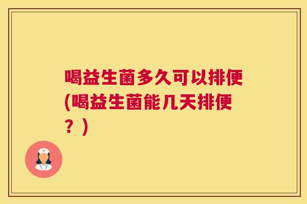 喝益生菌多久可以排便(喝益生菌能几天排便？)