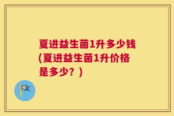 夏进益生菌1升多少钱(夏进益生菌1升价格是多少？)