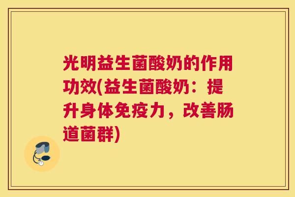 光明益生菌酸奶的作用功效(益生菌酸奶：提升身体免疫力，改善肠道菌群)