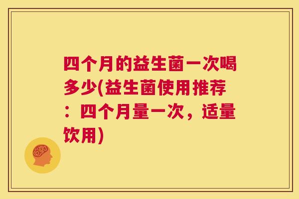 四个月的益生菌一次喝多少(益生菌使用推荐：四个月量一次，适量饮用)