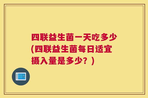 四联益生菌一天吃多少(四联益生菌每日适宜摄入量是多少？)