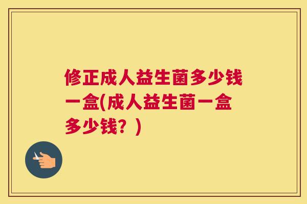 修正成人益生菌多少钱一盒(成人益生菌一盒多少钱？)