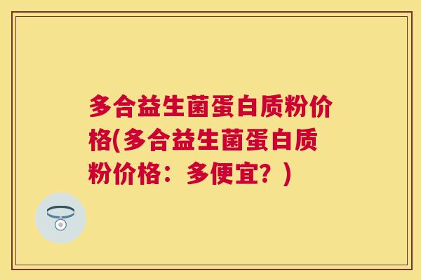 多合益生菌蛋白质粉价格(多合益生菌蛋白质粉价格：多便宜？)