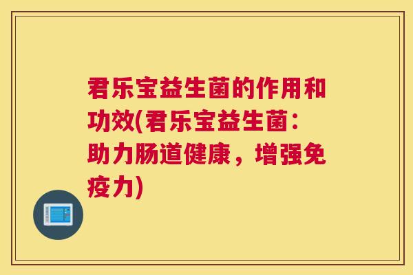 君乐宝益生菌的作用和功效(君乐宝益生菌：助力肠道健康，增强免疫力)