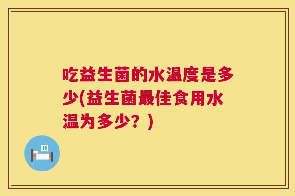吃益生菌的水温度是多少(益生菌最佳食用水温为多少？)