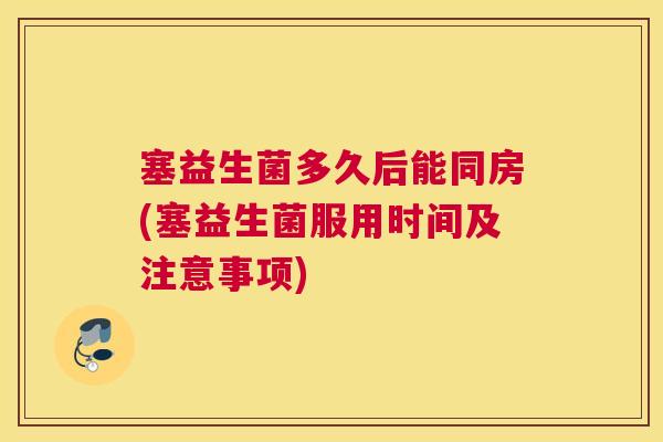 塞益生菌多久后能同房(塞益生菌服用时间及注意事项)
