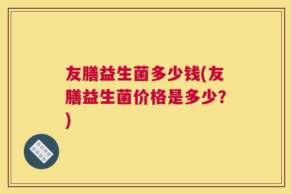 友膳益生菌多少钱(友膳益生菌价格是多少？)