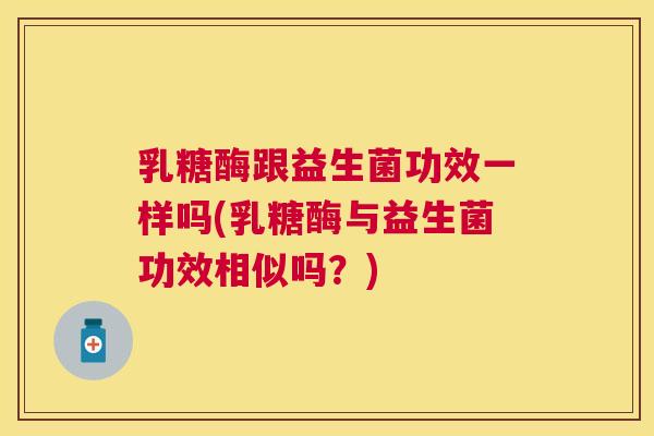 乳糖酶跟益生菌功效一样吗(乳糖酶与益生菌功效相似吗？)