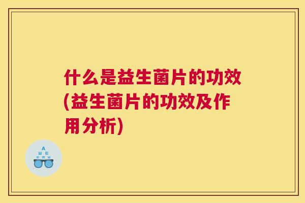 什么是益生菌片的功效(益生菌片的功效及作用分析)