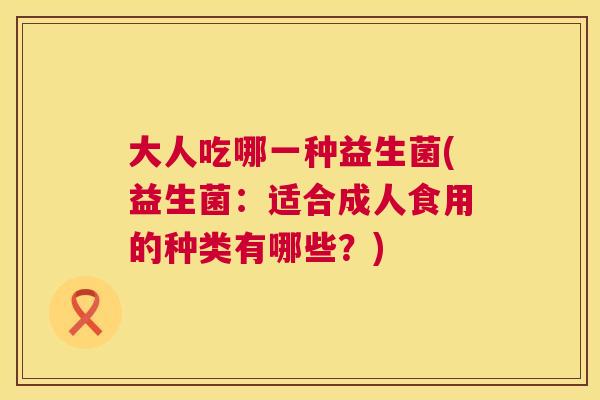 大人吃哪一种益生菌(益生菌：适合成人食用的种类有哪些？)