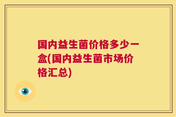 国内益生菌价格多少一盒(国内益生菌市场价格汇总)