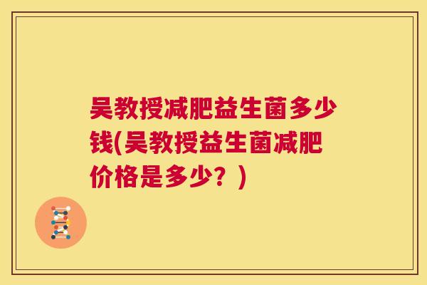 吴教授减肥益生菌多少钱(吴教授益生菌减肥价格是多少？)