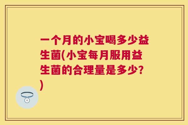 一个月的小宝喝多少益生菌(小宝每月服用益生菌的合理量是多少？)