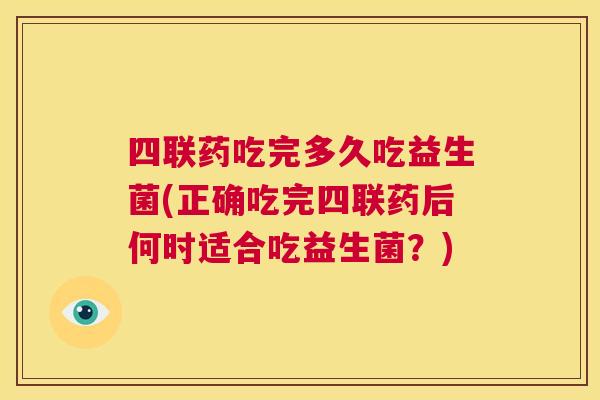 四联药吃完多久吃益生菌(正确吃完四联药后何时适合吃益生菌？)