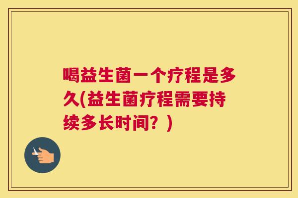 喝益生菌一个疗程是多久(益生菌疗程需要持续多长时间？)