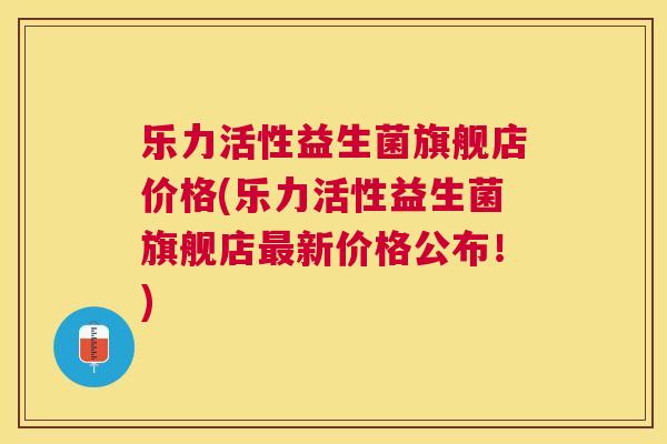 乐力活性益生菌旗舰店价格(乐力活性益生菌旗舰店最新价格公布！)