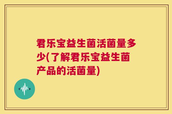 君乐宝益生菌活菌量多少(了解君乐宝益生菌产品的活菌量)