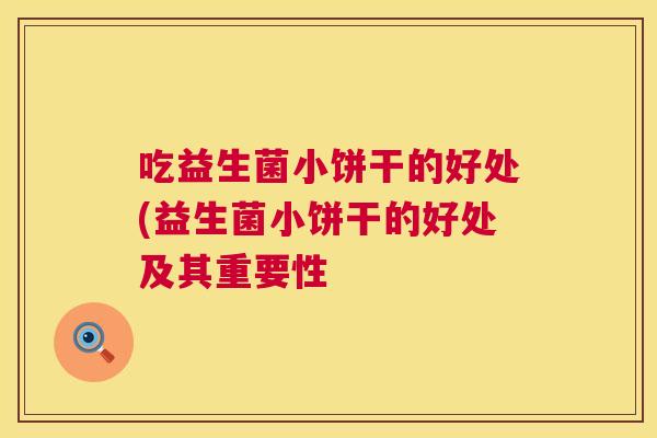 吃益生菌小饼干的好处(益生菌小饼干的好处及其重要性