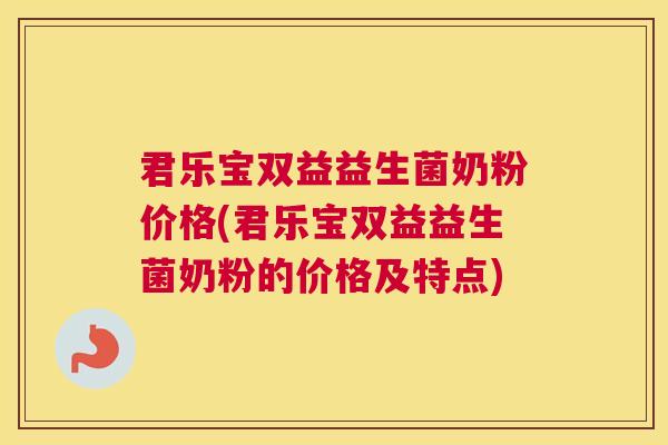 君乐宝双益益生菌奶粉价格(君乐宝双益益生菌奶粉的价格及特点)