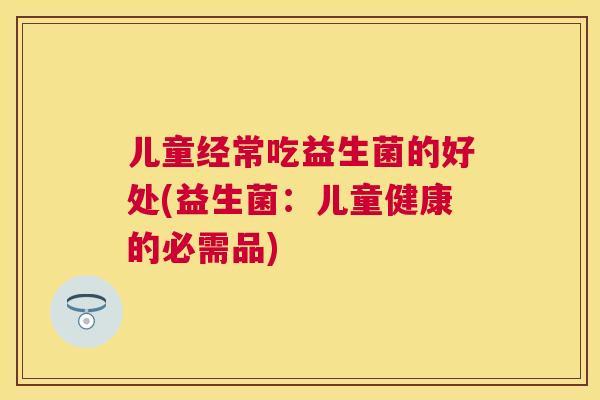 儿童经常吃益生菌的好处(益生菌：儿童健康的必需品)