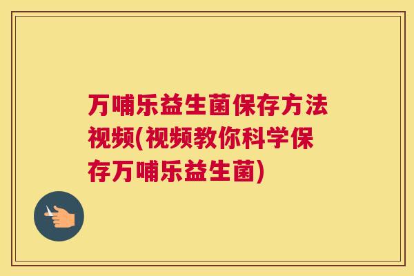 万哺乐益生菌保存方法视频(视频教你科学保存万哺乐益生菌)