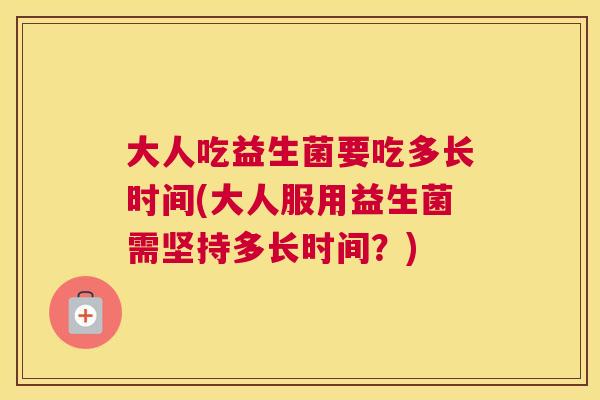 大人吃益生菌要吃多长时间(大人服用益生菌需坚持多长时间？)