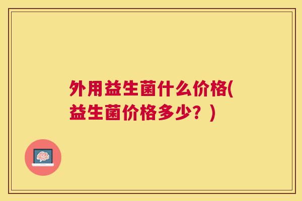外用益生菌什么价格(益生菌价格多少？)