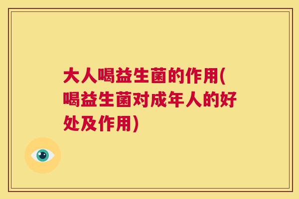 大人喝益生菌的作用(喝益生菌对成年人的好处及作用)