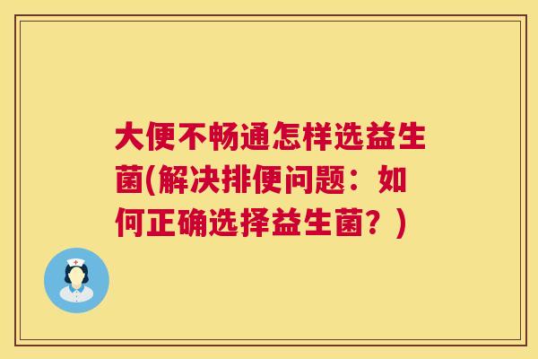 大便不畅通怎样选益生菌(解决排便问题：如何正确选择益生菌？)