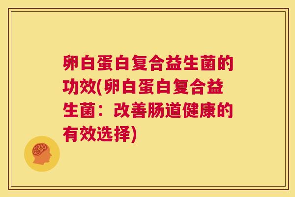卵白蛋白复合益生菌的功效(卵白蛋白复合益生菌：改善肠道健康的有效选择)