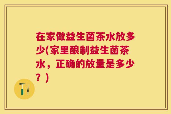 在家做益生菌茶水放多少(家里酿制益生菌茶水，正确的放量是多少？)