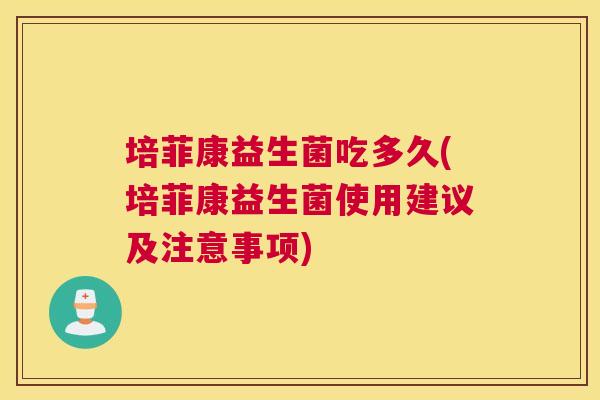 培菲康益生菌吃多久(培菲康益生菌使用建议及注意事项)