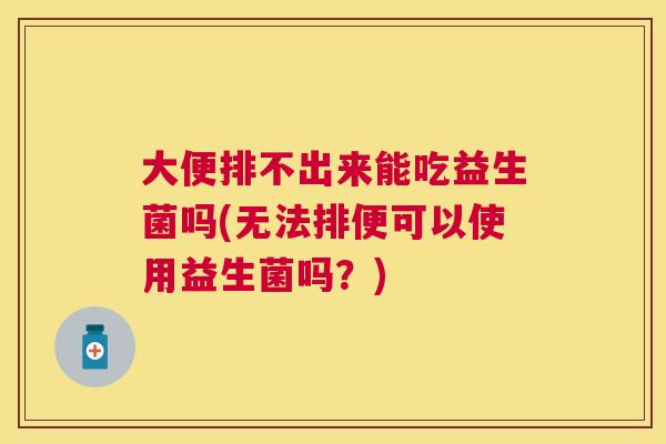 大便排不出来能吃益生菌吗(无法排便可以使用益生菌吗？)