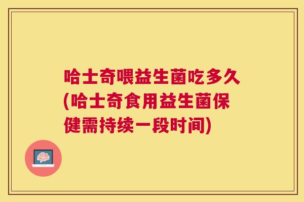 哈士奇喂益生菌吃多久(哈士奇食用益生菌保健需持续一段时间)