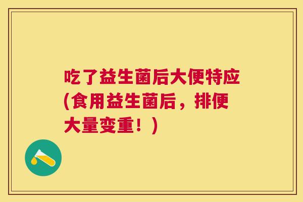 吃了益生菌后大便特应(食用益生菌后，排便大量变重！)
