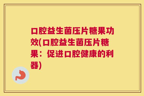 口腔益生菌压片糖果功效(口腔益生菌压片糖果：促进口腔健康的利器)
